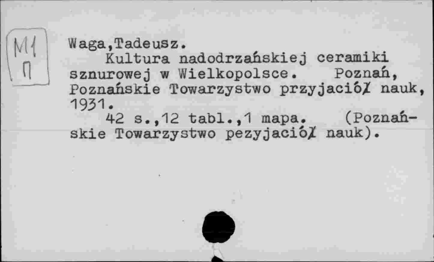 ﻿Waga,Tadeusz.
Kultura nadodrzanskiej ceramiki sznurowej w Wielkopolsce. Poznan, Poznahskie Towarzystwo przyjaciö/ nauk, 1931.
42 s.,12 tabl.,1 тара. (Poznan-skie Towarzystwo pezyjacio/ nauk).